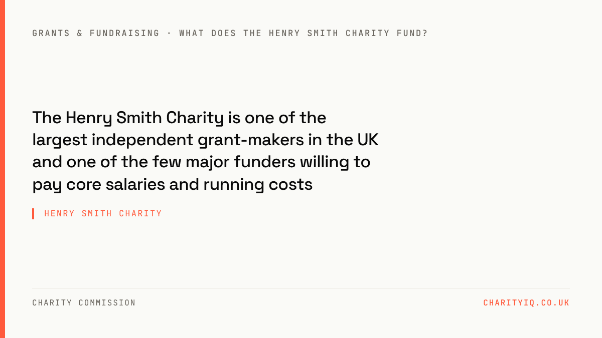 Henry Smith Charity — The Henry Smith Charity is one of the largest independent grant-makers in the UK and one of the few major funders willing to pay core salaries and running costs.