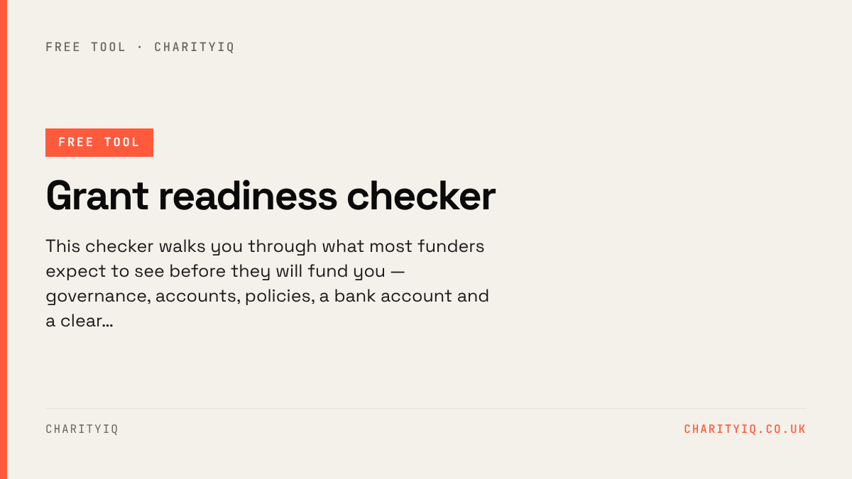 Grant readiness checker — free CharityIQ tool. This checker walks you through what most funders expect to see before they will fund you — governance, accounts, policies, a bank account and a clear…