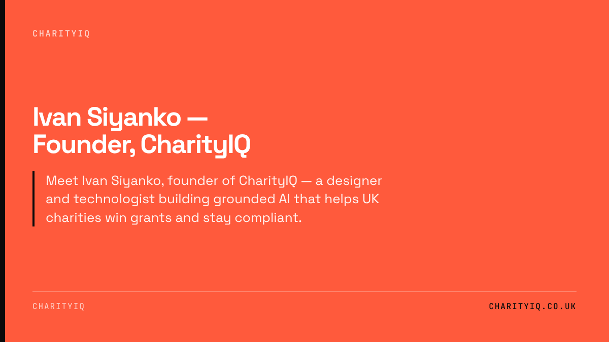 Ivan Siyanko — Founder, CharityIQ. Meet Ivan Siyanko, founder of CharityIQ — a designer and technologist building grounded AI that helps UK charities win grants and stay compliant.